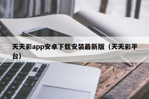 天天彩app安卓下载安装最新版(天天彩平台)